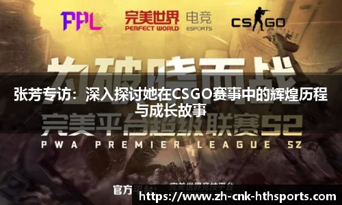张芳专访：深入探讨她在CSGO赛事中的辉煌历程与成长故事