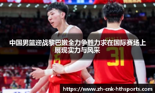 中国男篮迎战黎巴嫩全力争胜力求在国际赛场上展现实力与风采